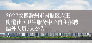 2022安徽滁州市南谯区大王街道社区卫生服务中心自主招聘编外人员7人公告