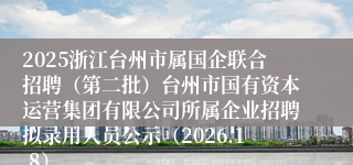 2025浙江台州市属国企联合招聘（第二批）台州市国有资本运营集团有限公司所属企业招聘拟录用人员公示（2026.1.8）