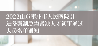 2022山东枣庄市人民医院引进备案制急需紧缺人才初审通过人员名单通知