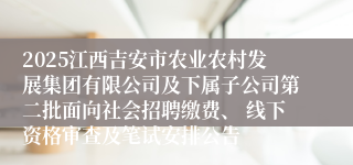2025江西吉安市农业农村发展集团有限公司及下属子公司第二批面向社会招聘缴费、 线下资格审查及笔试安排公告