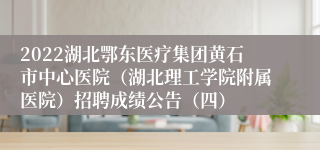 2022湖北鄂东医疗集团黄石市中心医院（湖北理工学院附属医院）招聘成绩公告（四）