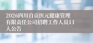 2026四川自贡医元健康管理有限责任公司招聘工作人员11人公告