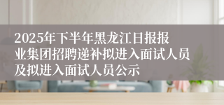 2025年下半年黑龙江日报报业集团招聘递补拟进入面试人员及拟进入面试人员公示