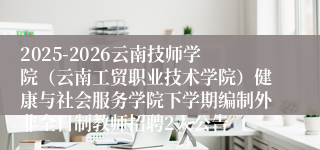 2025-2026云南技师学院(云南工贸职业技术学院)健康与社会服务学院下学期编制外非全日制教师招聘2人公告