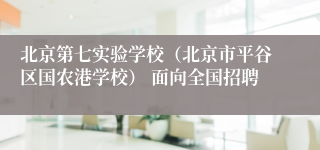北京第七实验学校（北京市平谷区国农港学校） 面向全国招聘