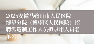 2025安徽马鞍山市人民医院博望分院(博望区人民医院)招聘派遣制工作人员拟录用人员名单公示