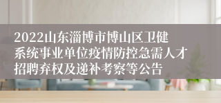 2022山东淄博市博山区卫健系统事业单位疫情防控急需人才招聘弃权及递补考察等公告