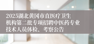 2025湖北黄冈市直医疗卫生机构第二批专项招聘中医药专业技术人员体检、考察公告
