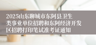 2025山东聊城市东阿县卫生类事业单位招聘和东阿经济开发区招聘打印笔试准考证通知