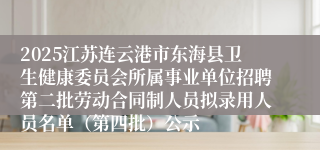 2025江苏连云港市东海县卫生健康委员会所属事业单位招聘第二批劳动合同制人员拟录用人员名单(第四批)公示