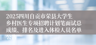 2025四川自贡市荣县大学生乡村医生专项招聘计划笔面试总成绩、排名及进入体检人员名单公告
