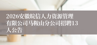 2026安徽皖信人力资源管理有限公司马鞍山分公司招聘13人公告