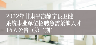 2022年甘肃平凉静宁县卫健系统事业单位招聘急需紧缺人才16人公告（第二期）