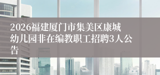2026福建厦门市集美区康城幼儿园非在编教职工招聘3人公告