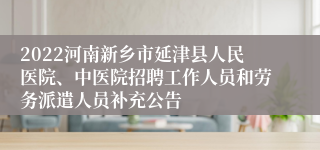 2022河南新乡市延津县人民医院、中医院招聘工作人员和劳务派遣人员补充公告