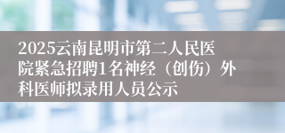 2025云南昆明市第二人民医院紧急招聘1名神经（创伤）外科医师拟录用人员公示