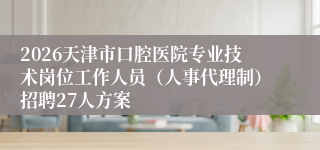 2026天津市口腔医院专业技术岗位工作人员(人事代理制)招聘27人方案