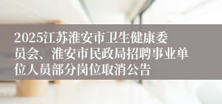 2025江苏淮安市卫生健康委员会、淮安市民政局招聘事业单位人员部分岗位取消公告