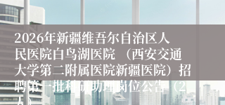 2026年新疆维吾尔自治区人民医院白鸟湖医院 (西安交通大学第二附属医院新疆医院)招聘第一批科研助理岗位公告(2人)