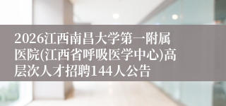 2026江西南昌大学第一附属医院(江西省呼吸医学中心)高层次人才招聘144人公告