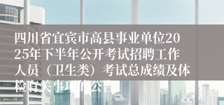 四川省宜宾市高县事业单位2025年下半年公开考试招聘工作人员（卫生类）考试总成绩及体检有关事项的公告