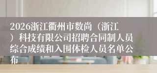 2026浙江衢州市数尚(浙江)科技有限公司招聘合同制人员综合成绩和入围体检人员名单公布