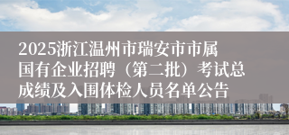 2025浙江温州市瑞安市市属国有企业招聘(第二批)考试总成绩及入围体检人员名单公告