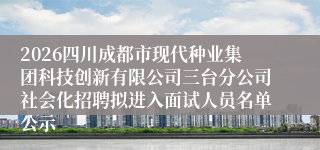 2026四川成都市现代种业集团科技创新有限公司三台分公司社会化招聘拟进入面试人员名单公示