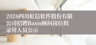 2026四川虹信软件股份有限公司招聘Basis顾问岗位拟录用人员公示