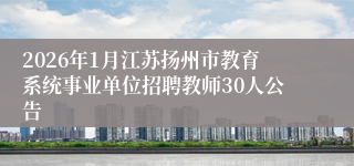 2026年1月江苏扬州市教育系统事业单位招聘教师30人公告