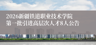 2026新疆铁道职业技术学院第一批引进高层次人才8人公告
