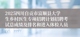 2025四川自贡市富顺县大学生乡村医生专项招聘计划招聘考试总成绩及排名和进入体检人员名单公告