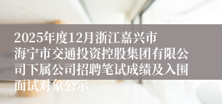 2025年度12月浙江嘉兴市海宁市交通投资控股集团有限公司下属公司招聘笔试成绩及入围面试对象公示