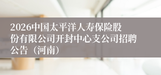2026中国太平洋人寿保险股份有限公司开封中心支公司招聘公告（河南）