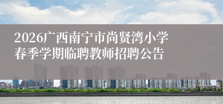 2026广西南宁市尚贤湾小学春季学期临聘教师招聘公告