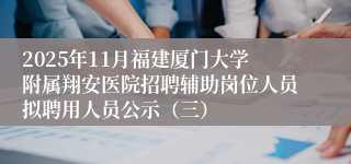 2025年11月福建厦门大学附属翔安医院招聘辅助岗位人员拟聘用人员公示(三)