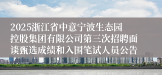 2025浙江省中意宁波生态园控股集团有限公司第三次招聘面谈甄选成绩和入围笔试人员公告
