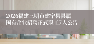 2026福建三明市建宁县县属国有企业招聘正式职工7人公告