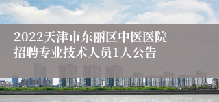 2022天津市东丽区中医医院招聘专业技术人员1人公告