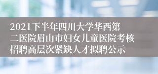 2021下半年四川大学华西第二医院眉山市妇女儿童医院考核招聘高层次紧缺人才拟聘公示