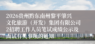 2026贵州黔东南州黎平肇兴文化旅游(开发)集团有限公司2招聘工作人员笔试成绩公示及面试有关事项的通知