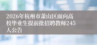2026年杭州市萧山区面向高校毕业生提前批招聘教师245人公告