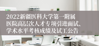 2022新疆医科大学第一附属医院高层次人才专项引进面试、学术水平考核成绩及试工公告