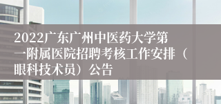 2022广东广州中医药大学第一附属医院招聘考核工作安排（眼科技术员）公告