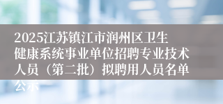 2025江苏镇江市润州区卫生健康系统事业单位招聘专业技术人员(第二批)拟聘用人员名单公示