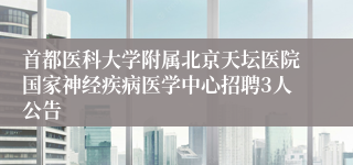 首都医科大学附属北京天坛医院国家神经疾病医学中心招聘3人公告