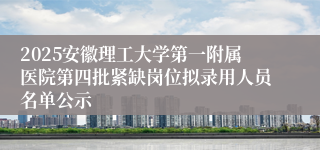 2025安徽理工大学第一附属医院第四批紧缺岗位拟录用人员名单公示