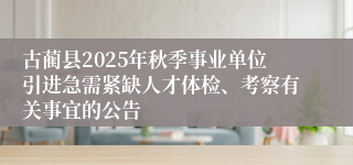 古蔺县2025年秋季事业单位引进急需紧缺人才体检、考察有关事宜的公告