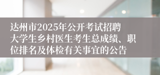 达州市2025年公开考试招聘大学生乡村医生考生总成绩、职位排名及体检有关事宜的公告