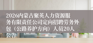 2026内蒙古聚英人力资源服务有限责任公司定向招聘劳务外包(公路养护方向)人员20人公告